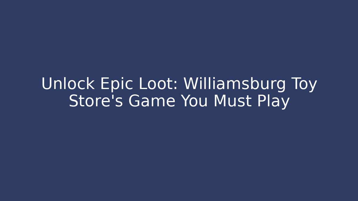 Unlock Epic Loot: Williamsburg Toy Store's Game You Must Play