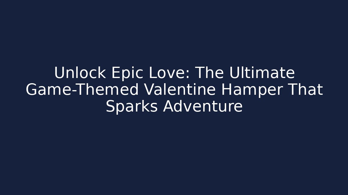 Unlock Epic Love: The Ultimate Game-Themed Valentine Hamper That Sparks Adventure