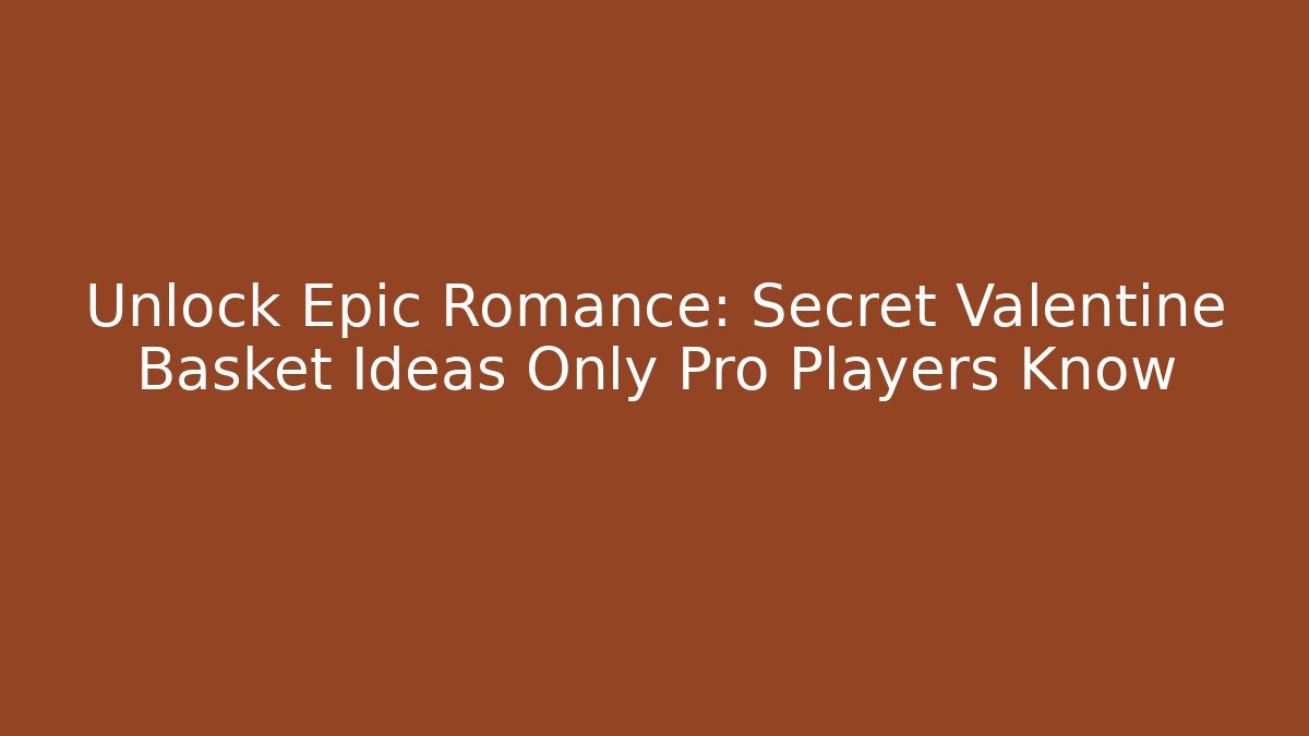 Unlock Epic Romance: Secret Valentine Basket Ideas Only Pro Players Know