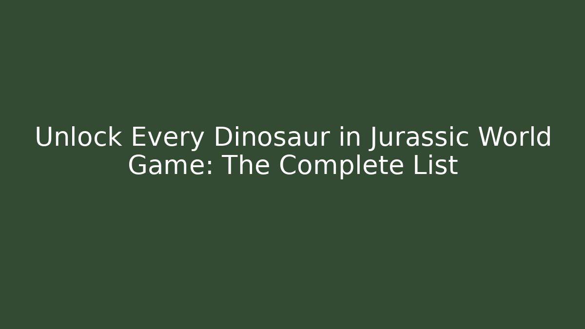 Unlock Every Dinosaur in Jurassic World Game: The Complete List