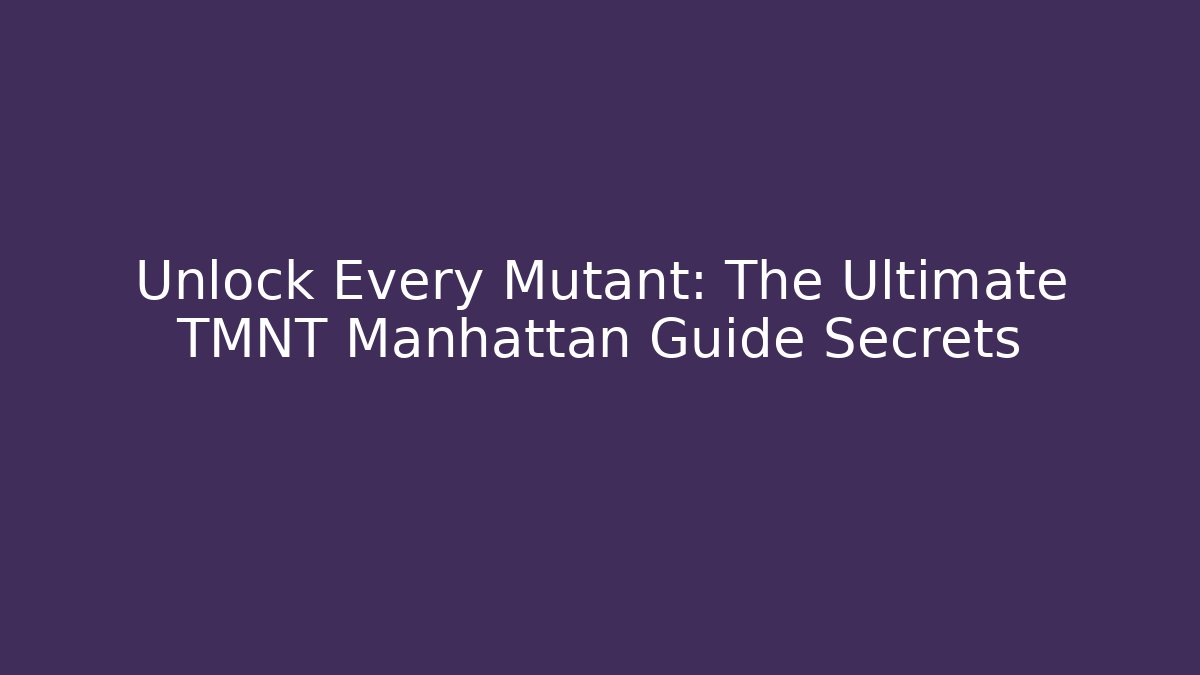 Unlock Every Mutant: The Ultimate TMNT Manhattan Guide Secrets