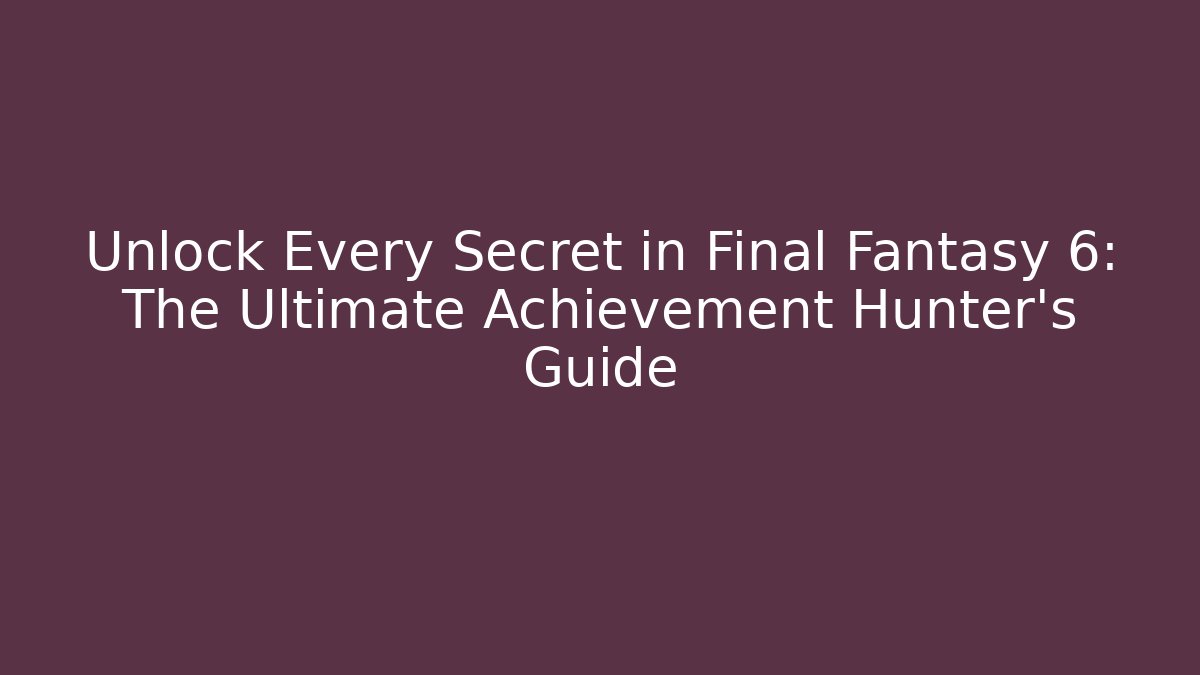Unlock Every Secret in Final Fantasy 6: The Ultimate Achievement Hunter’s Guide
