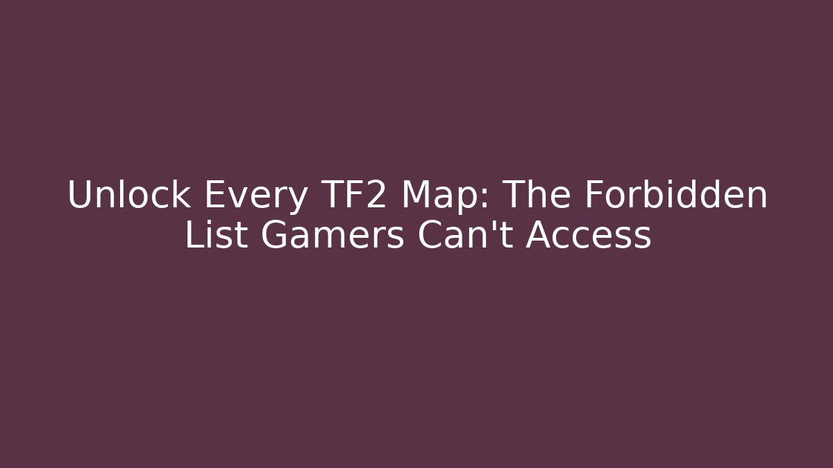 Unlock Every TF2 Map: The Forbidden List Gamers Can't Access