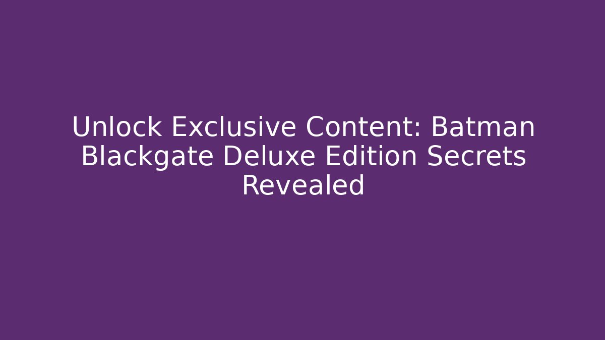 Unlock Exclusive Content: Batman Blackgate Deluxe Edition Secrets Revealed - Felix Cat Insurance