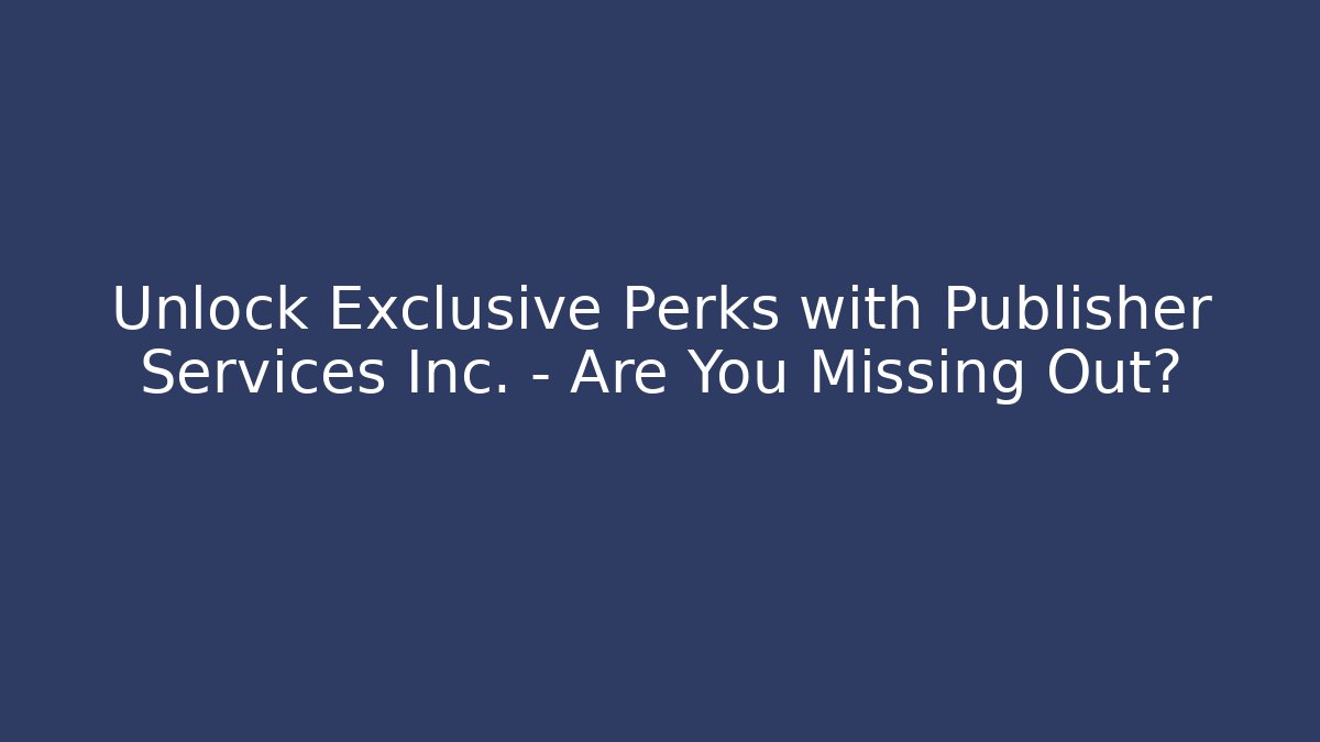 Unlock Exclusive Perks with Publisher Services Inc. – Are You Missing Out?