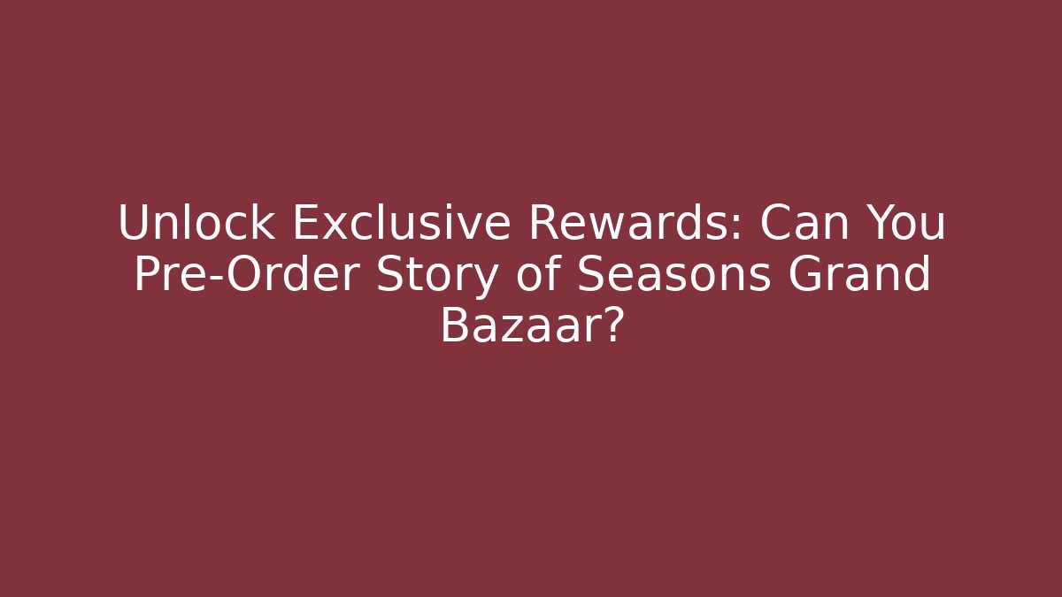 Unlock Exclusive Rewards: Can You Pre-Order Story of Seasons Grand Bazaar?