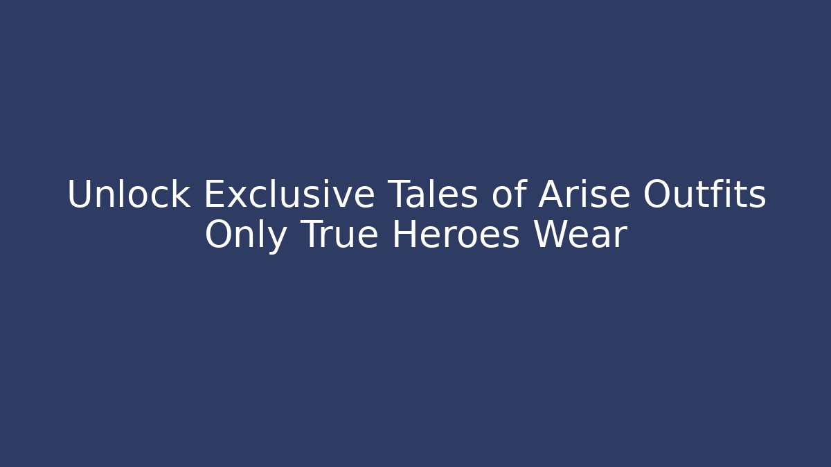 Unlock Exclusive Tales of Arise Outfits Only True Heroes Wear