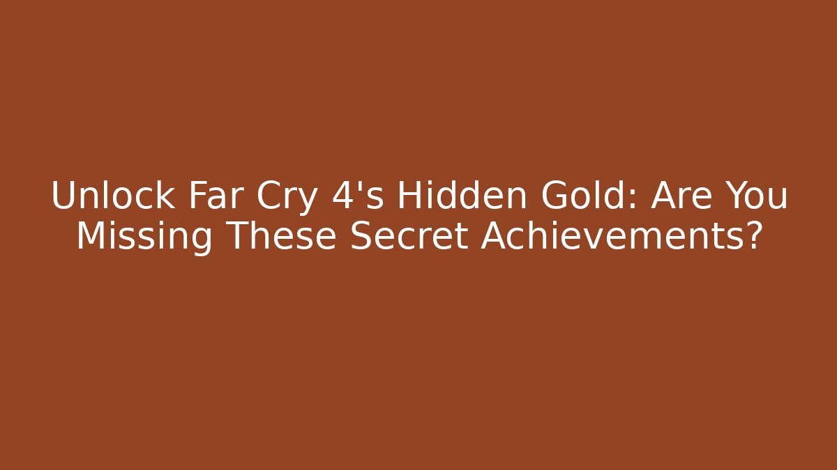 Unlock Far Cry 4's Hidden Gold: Are You Missing These Secret Achievements?