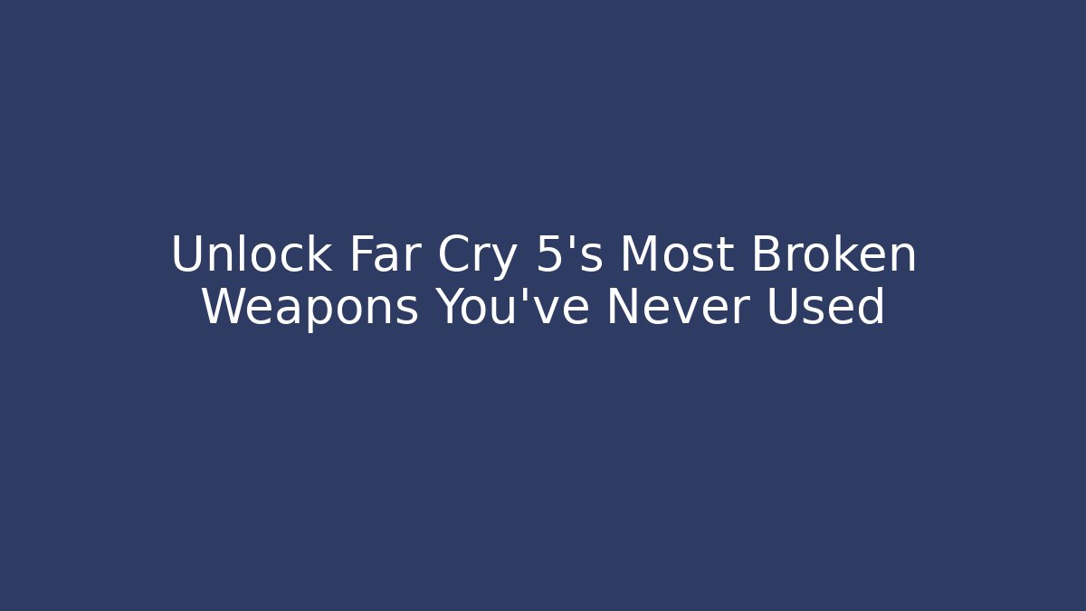 Unlock Far Cry 5's Most Broken Weapons You've Never Used