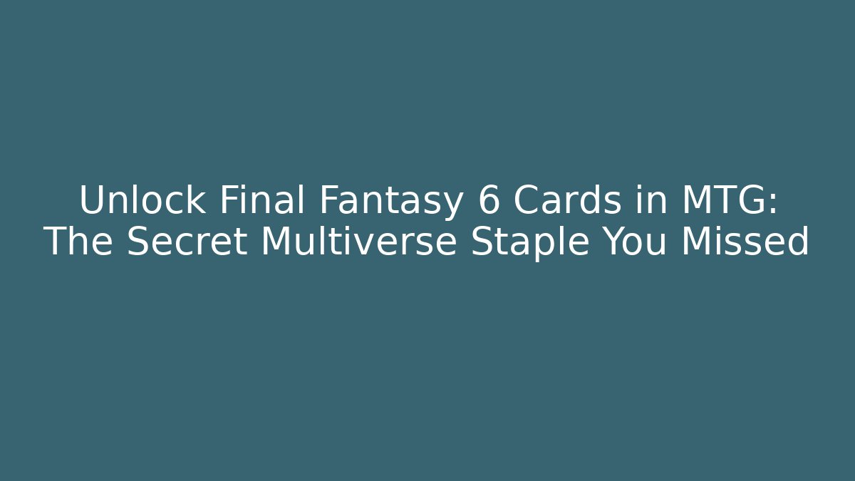 Unlock Final Fantasy 6 Cards in MTG: The Secret Multiverse Staple You Missed