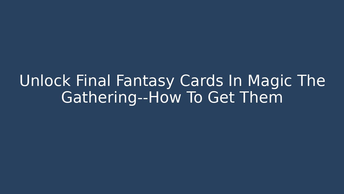 Unlock Final Fantasy Cards In Magic The Gathering—How To Get Them - Felix Cat Insurance