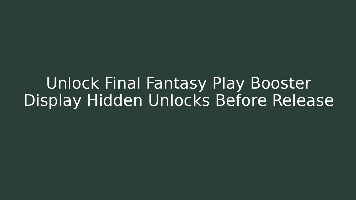 Unlock Final Fantasy Play Booster Display Hidden Unlocks Before Release