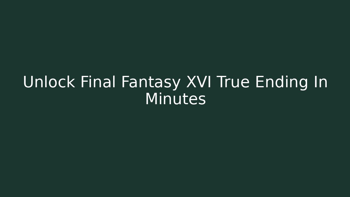 Unlock Final Fantasy XVI True Ending In Minutes