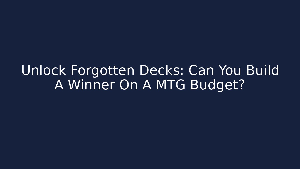 Unlock Forgotten Decks: Can You Build A Winner On A MTG Budget?