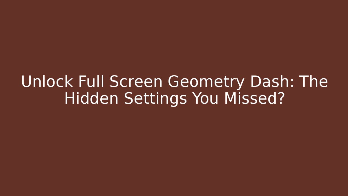 Unlock Full Screen Geometry Dash: The Hidden Settings You Missed?