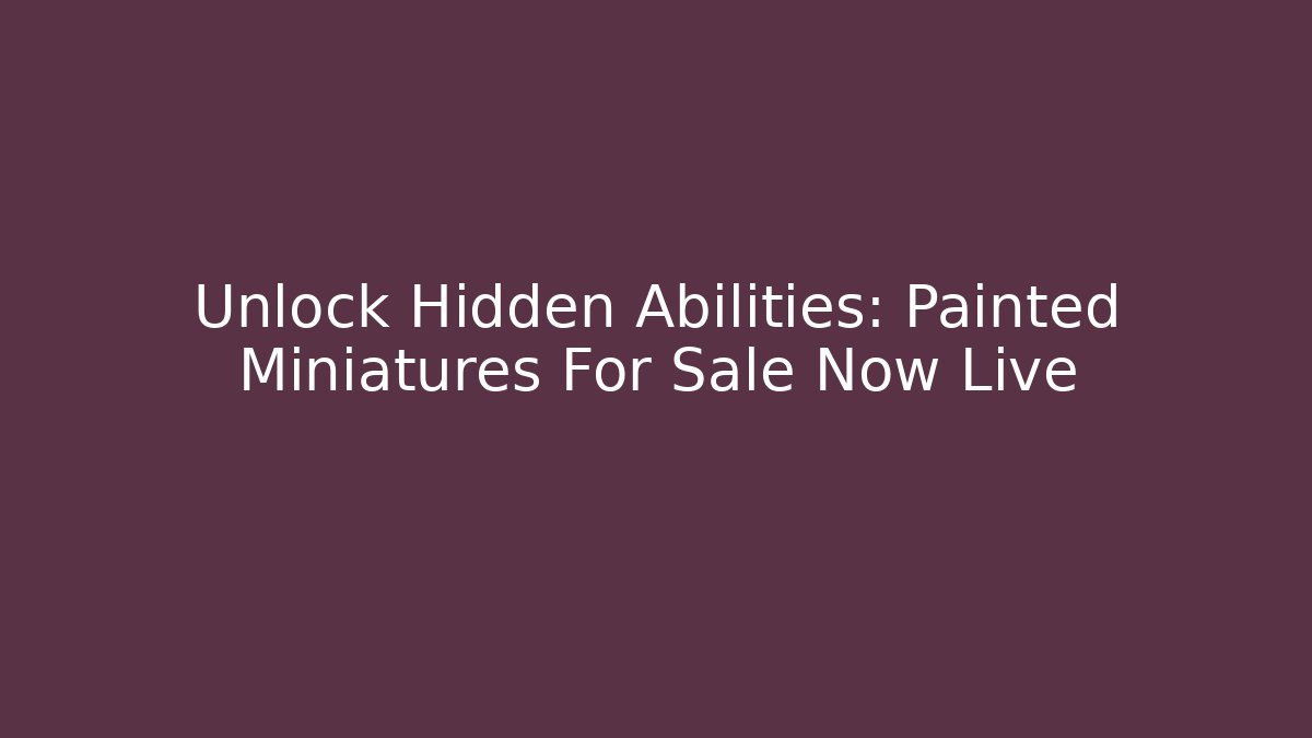 Unlock Hidden Abilities: Painted Miniatures For Sale Now Live