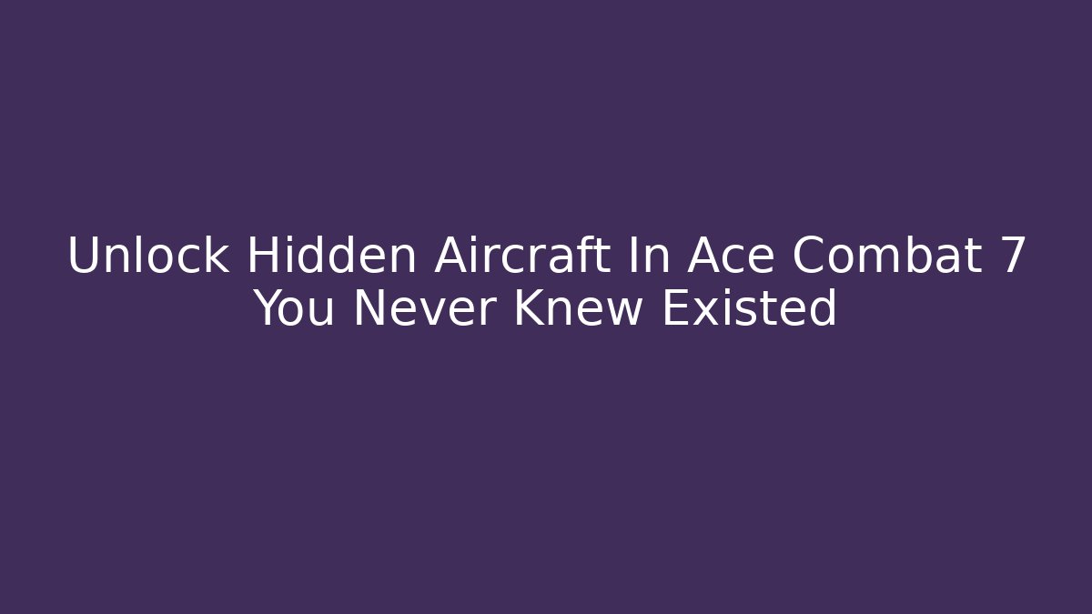Unlock Hidden Aircraft In Ace Combat 7 You Never Knew Existed