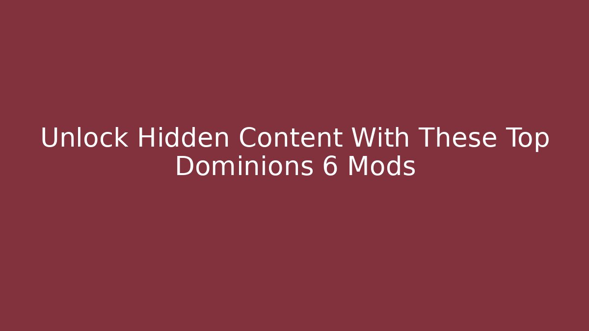 Unlock Hidden Content With These Top Dominions 6 Mods