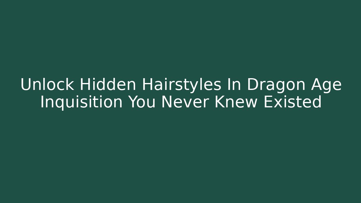 Unlock Hidden Hairstyles In Dragon Age Inquisition You Never Knew Existed