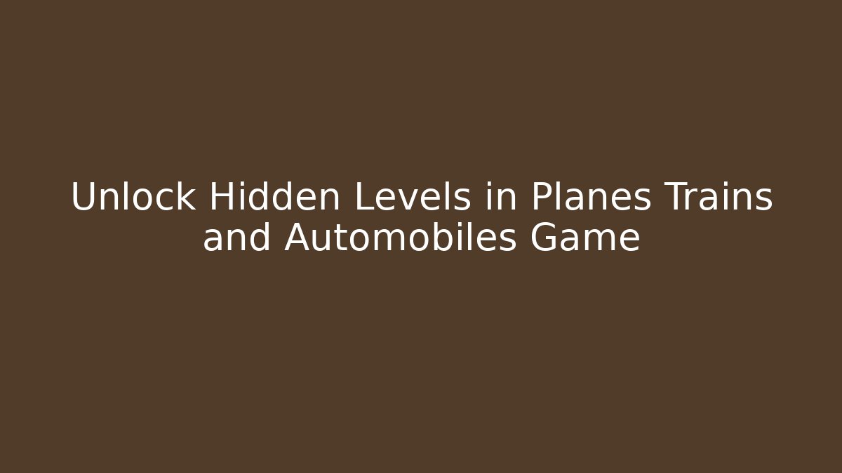 Unlock Hidden Levels in Planes Trains and Automobiles Game