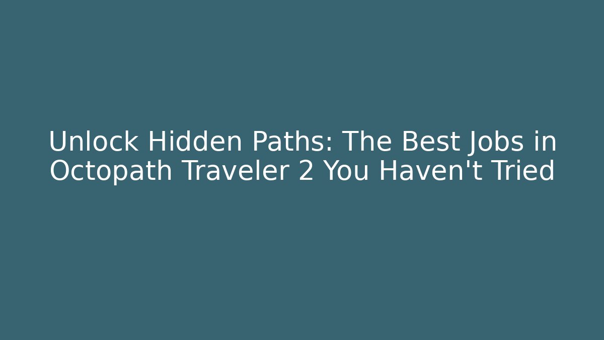 Unlock Hidden Paths: The Best Jobs in Octopath Traveler 2 You Haven't Tried