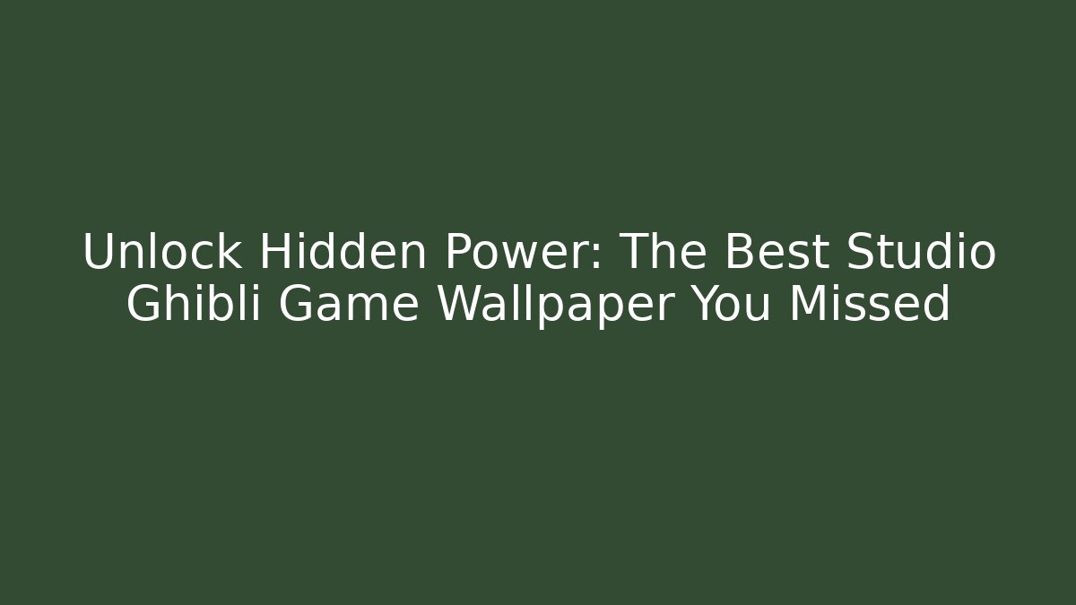 Unlock Hidden Power: The Best Studio Ghibli Game Wallpaper You Missed