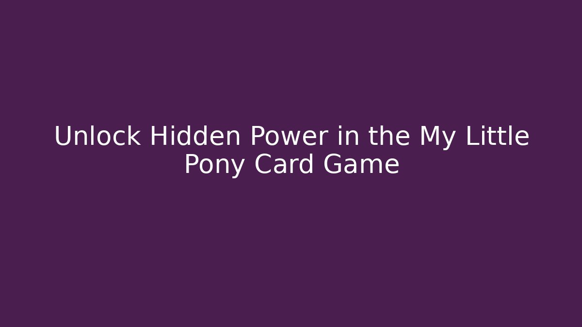 Unlock Hidden Power in the My Little Pony Card Game
