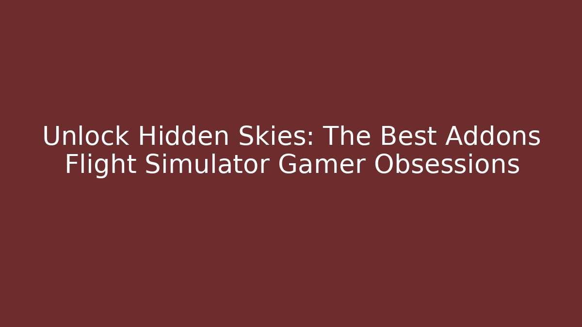 Unlock Hidden Skies: The Best Addons Flight Simulator Gamer Obsessions