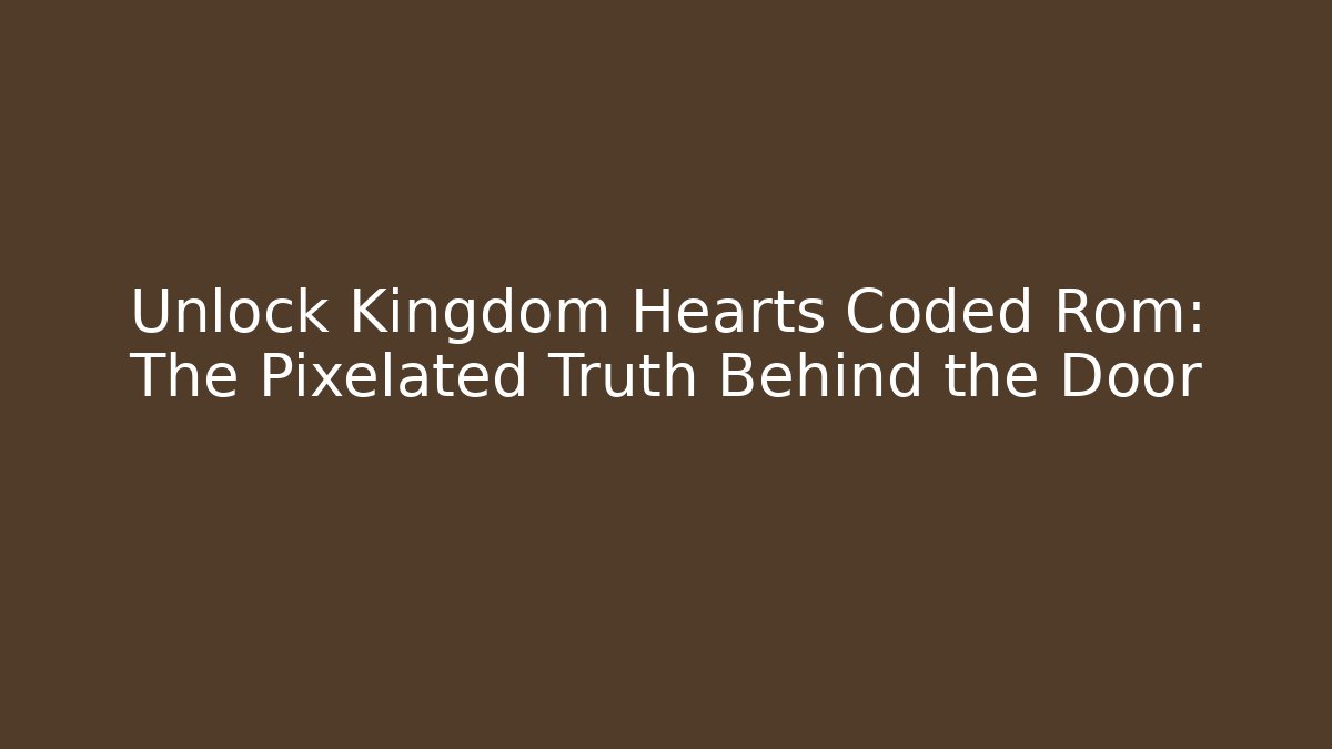 Unlock Kingdom Hearts Coded Rom: The Pixelated Truth Behind the Door