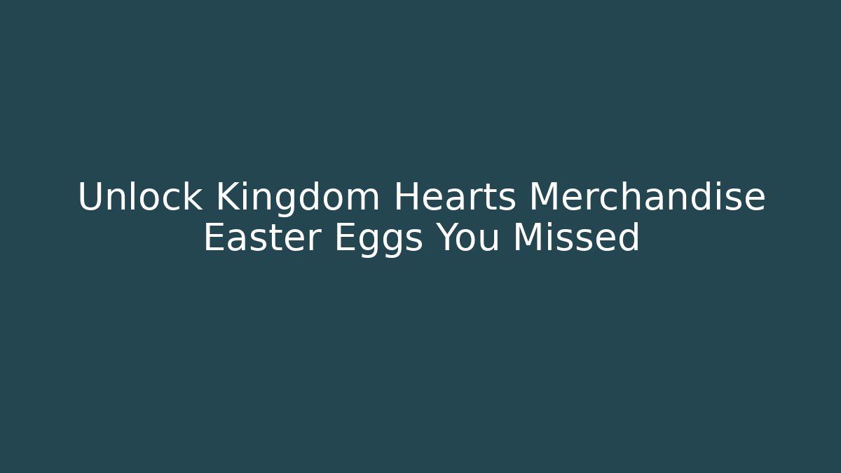 Unlock Kingdom Hearts Merchandise Easter Eggs You Missed