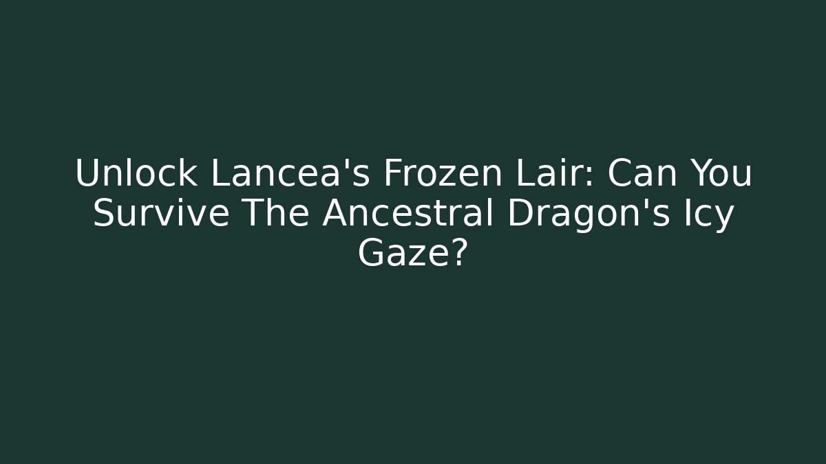 Unlock Lancea's Frozen Lair: Can You Survive The Ancestral Dragon's Icy Gaze?