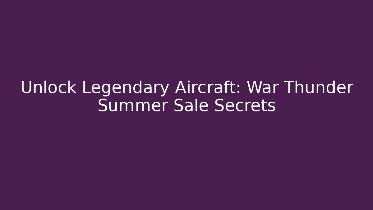 Unlock Legendary Aircraft: War Thunder Summer Sale Secrets