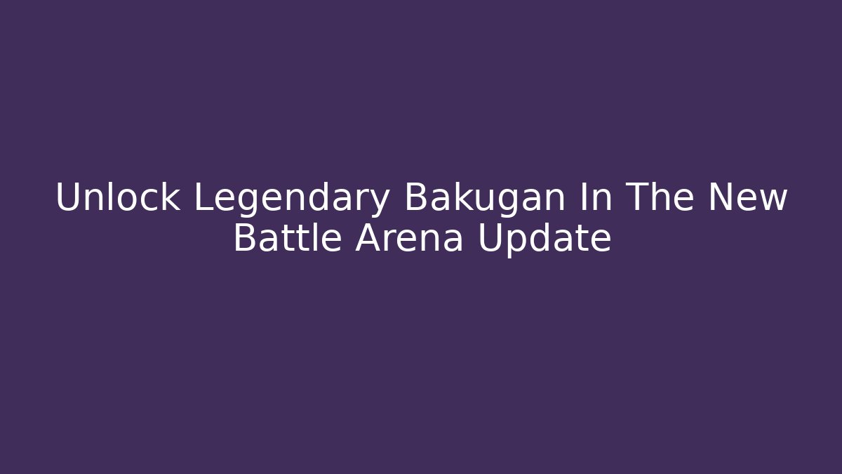 Unlock Legendary Bakugan In The New Battle Arena Update