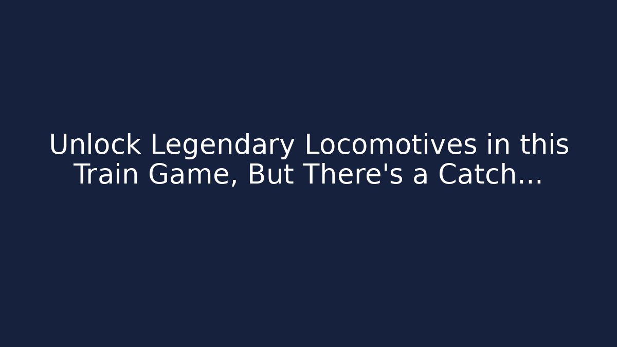 Unlock Legendary Locomotives in this Train Game, But There's a Catch…