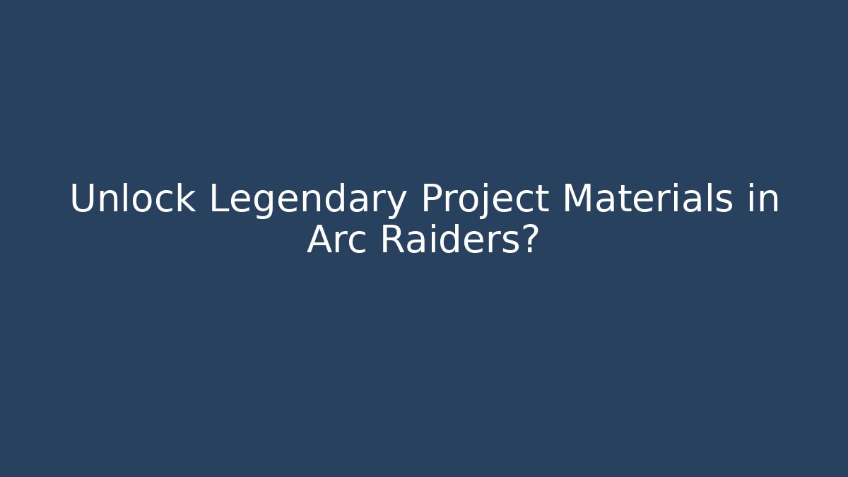 Unlock Legendary Project Materials in Arc Raiders?
