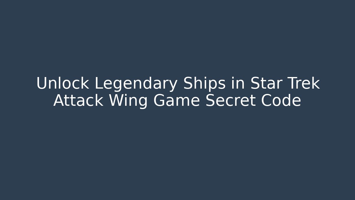 Unlock Legendary Ships in Star Trek Attack Wing Game Secret Code
