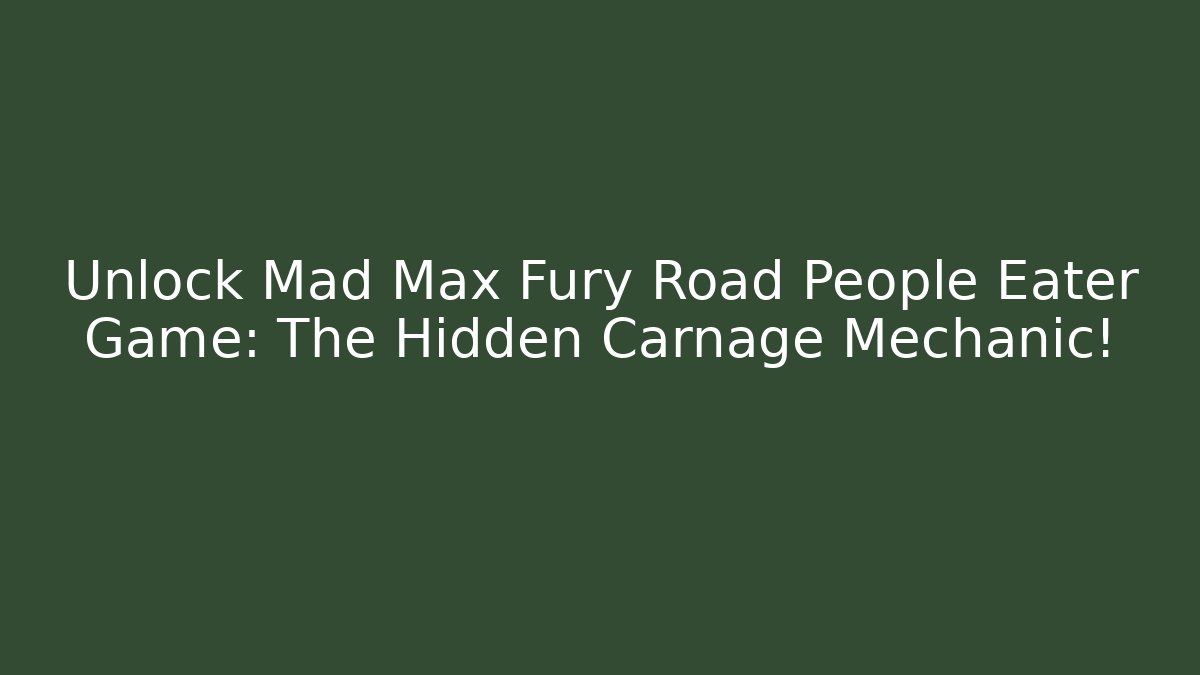 Unlock Mad Max Fury Road People Eater Game: The Hidden Carnage Mechanic!