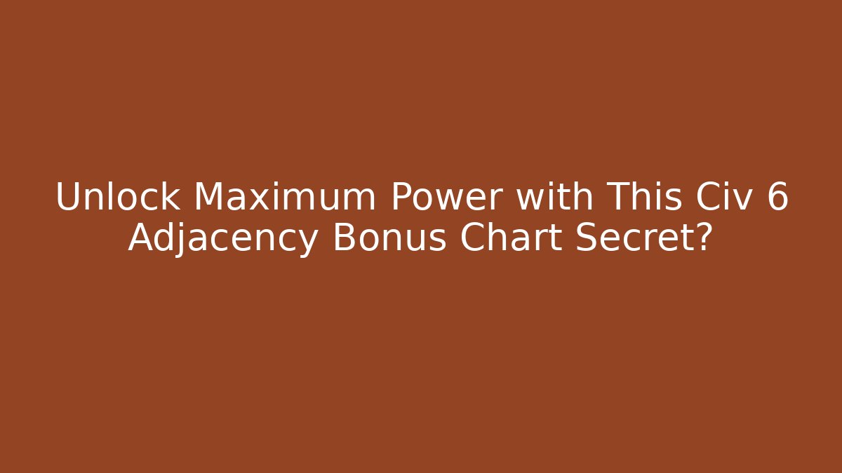 Unlock Maximum Power with This Civ 6 Adjacency Bonus Chart Secret?