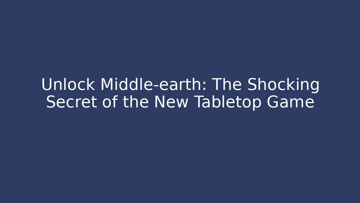 Unlock Middle-earth: The Shocking Secret of the New Tabletop Game