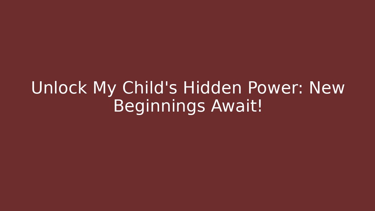 Unlock My Child's Hidden Power: New Beginnings Await!