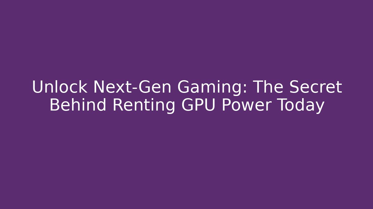 Unlock Next-Gen Gaming: The Secret Behind Renting GPU Power Today