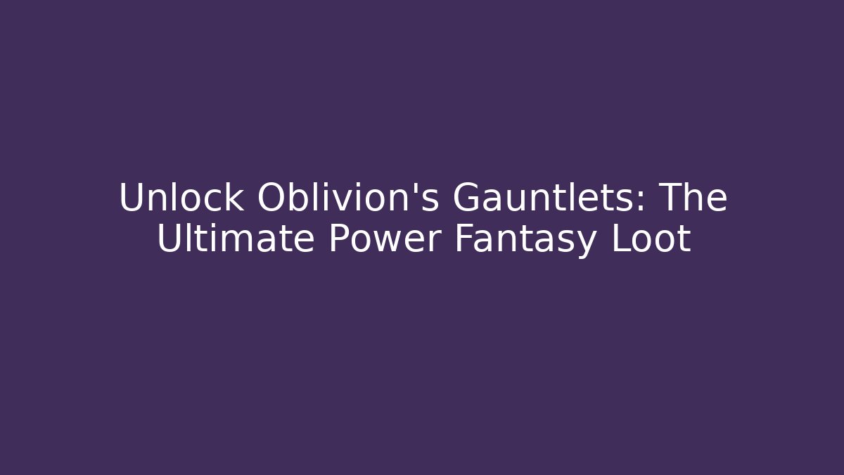 Unlock Oblivion's Gauntlets: The Ultimate Power Fantasy Loot