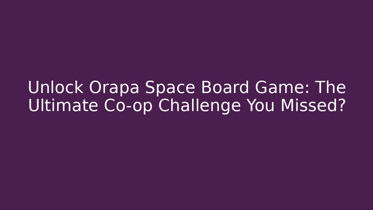 Unlock Orapa Space Board Game: The Ultimate Co-op Challenge You Missed?