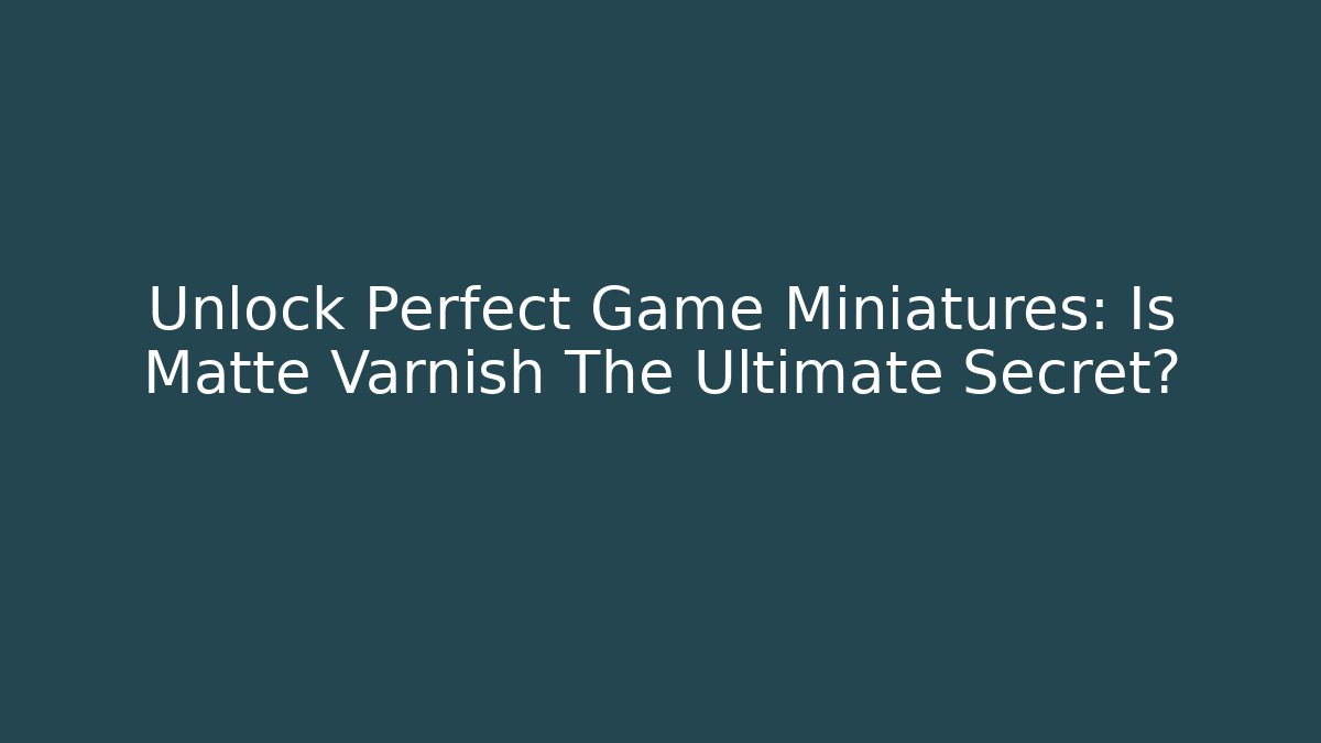 Unlock Perfect Game Miniatures: Is Matte Varnish The Ultimate Secret?