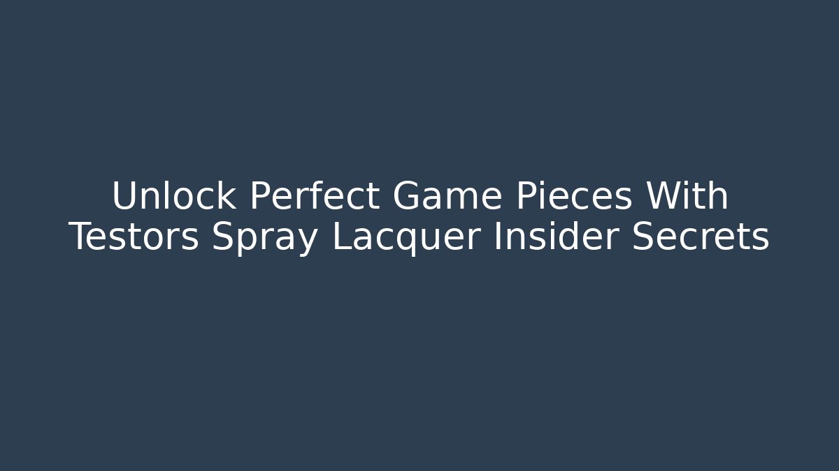 Unlock Perfect Game Pieces With Testors Spray Lacquer Insider Secrets