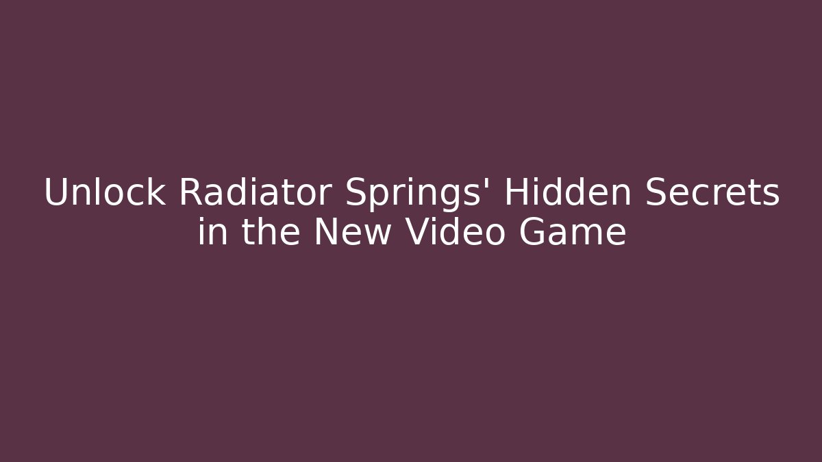 Unlock Radiator Springs' Hidden Secrets in the New Video Game