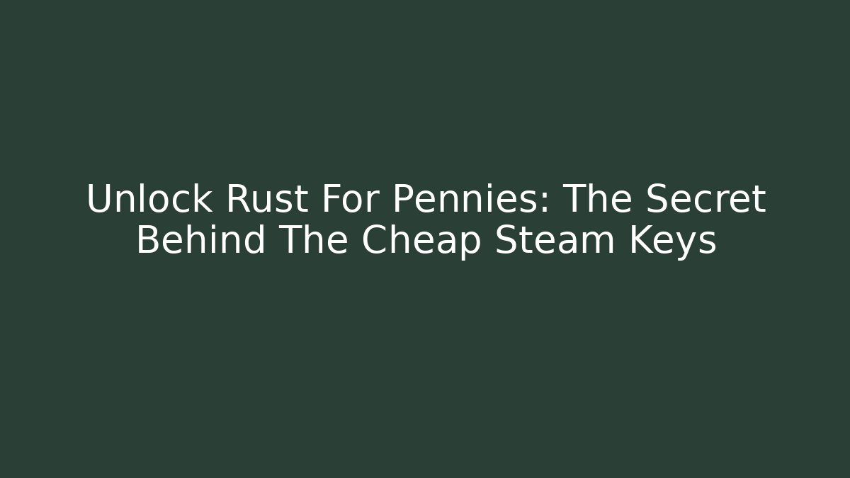 Unlock Rust For Pennies: The Secret Behind The Cheap Steam Keys