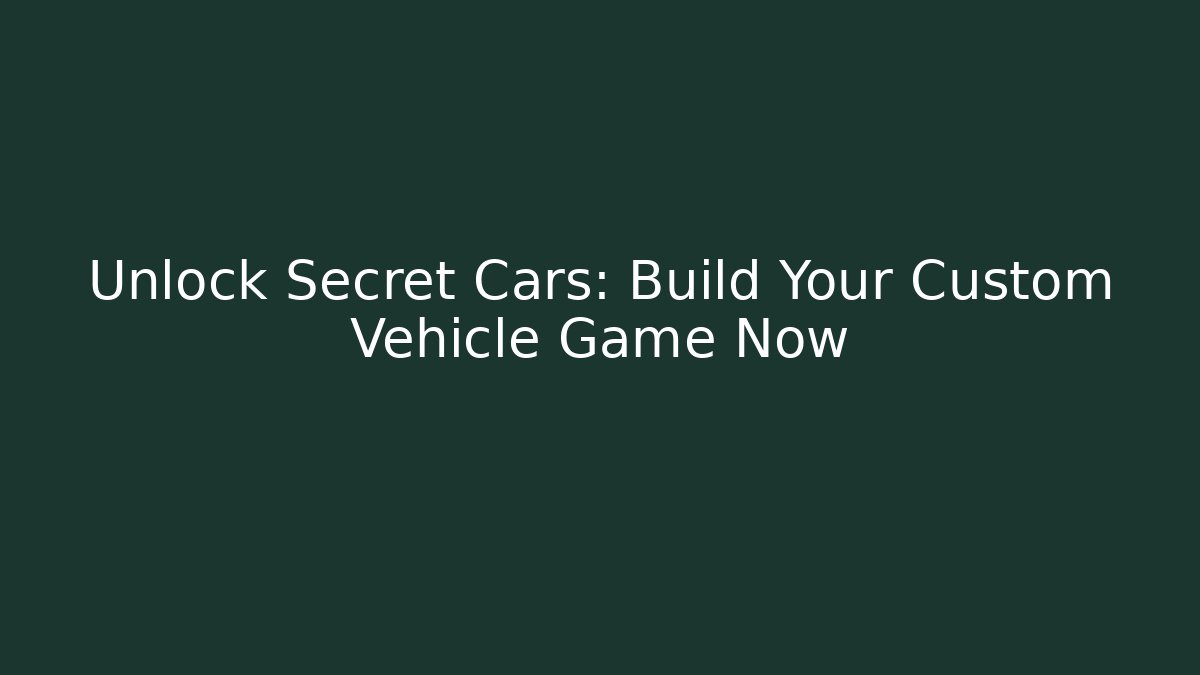 Unlock Secret Cars: Build Your Custom Vehicle Game Now