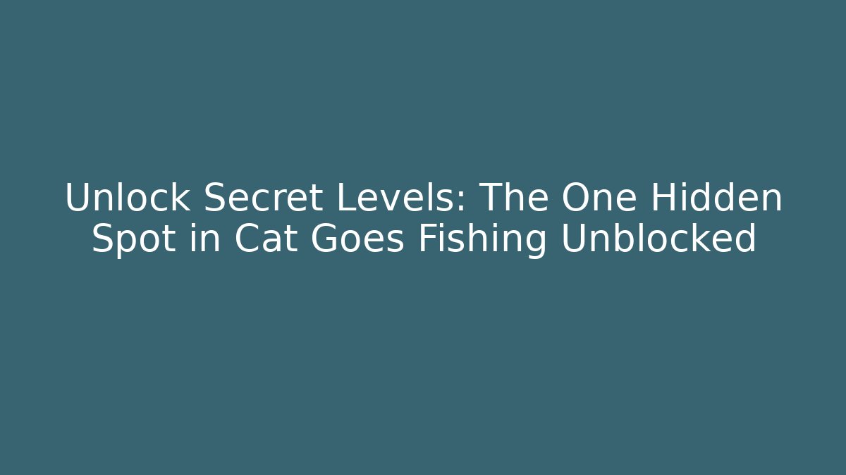 Unlock Secret Levels: The One Hidden Spot in Cat Goes Fishing Unblocked