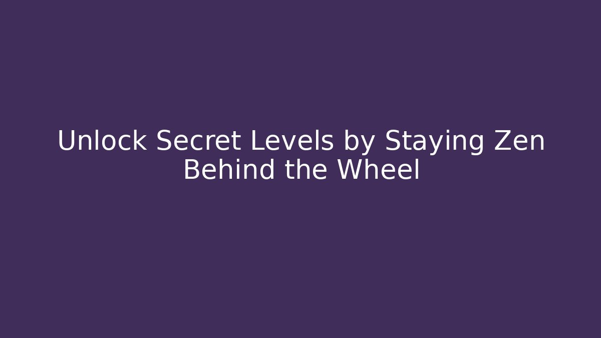 Unlock Secret Levels by Staying Zen Behind the Wheel